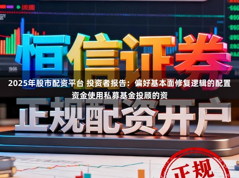 2025年股市配资平台 投资者报告：偏好基本面修复逻辑的配置资金使用私募基金投顾的资