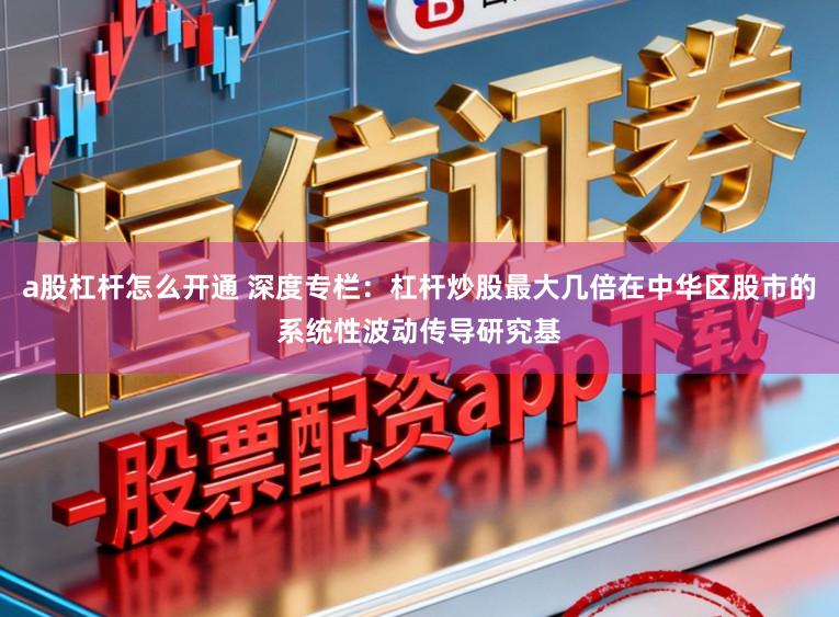 a股杠杆怎么开通 深度专栏：杠杆炒股最大几倍在中华区股市的系统性波动传导研究基