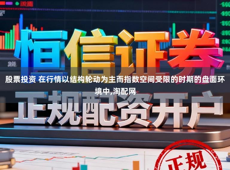 股票投资 在行情以结构轮动为主而指数空间受限的时期的盘面环境中,淘配网