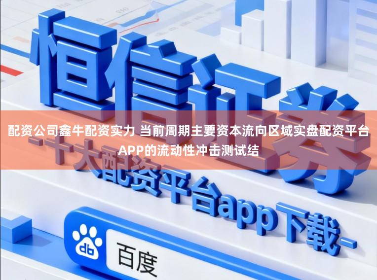 配资公司鑫牛配资实力 当前周期主要资本流向区域实盘配资平台APP的流动性冲击测试结