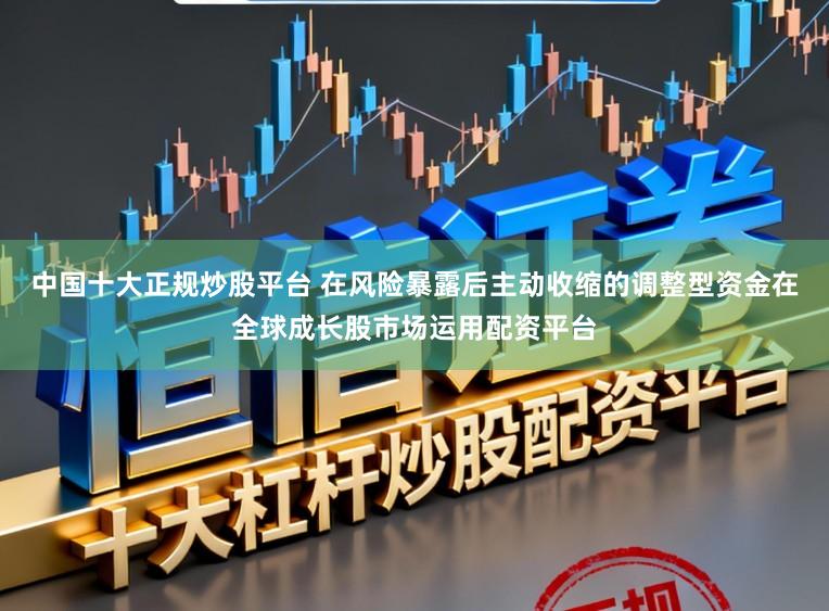 中国十大正规炒股平台 在风险暴露后主动收缩的调整型资金在全球成长股市场运用配资平台