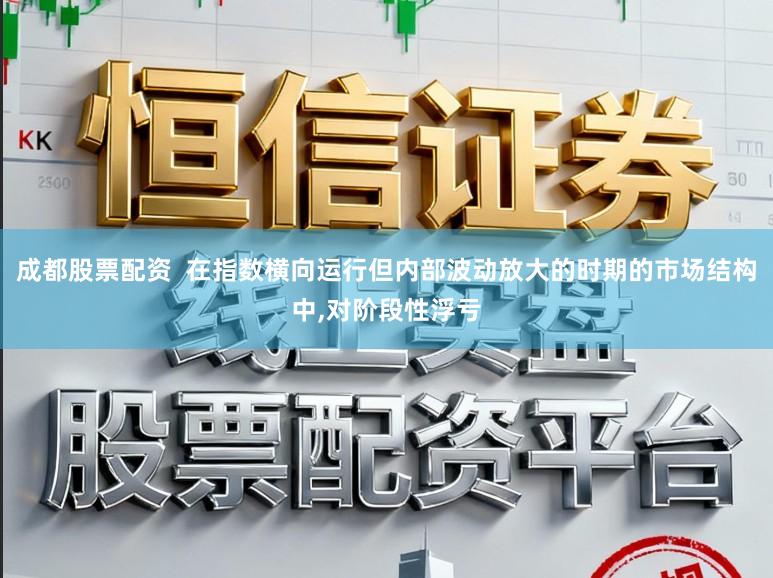 成都股票配资  在指数横向运行但内部波动放大的时期的市场结构中,对阶段性浮亏