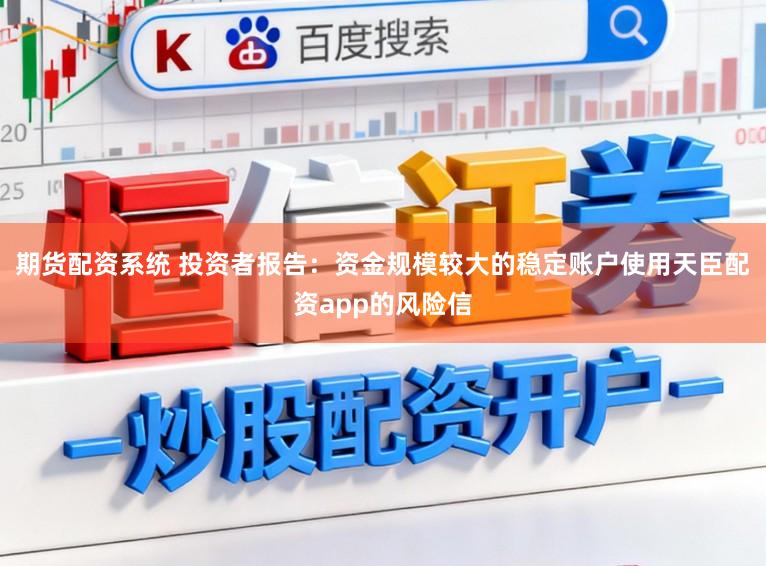 期货配资系统 投资者报告：资金规模较大的稳定账户使用天臣配资app的风险信