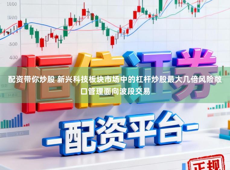 配资带你炒股 新兴科技板块市场中的杠杆炒股最大几倍风险敞口管理面向波段交易