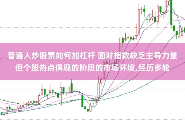普通人炒股票如何加杠杆 面对指数缺乏主导力量但个股热点偶现的阶段的市场环境,经历多轮