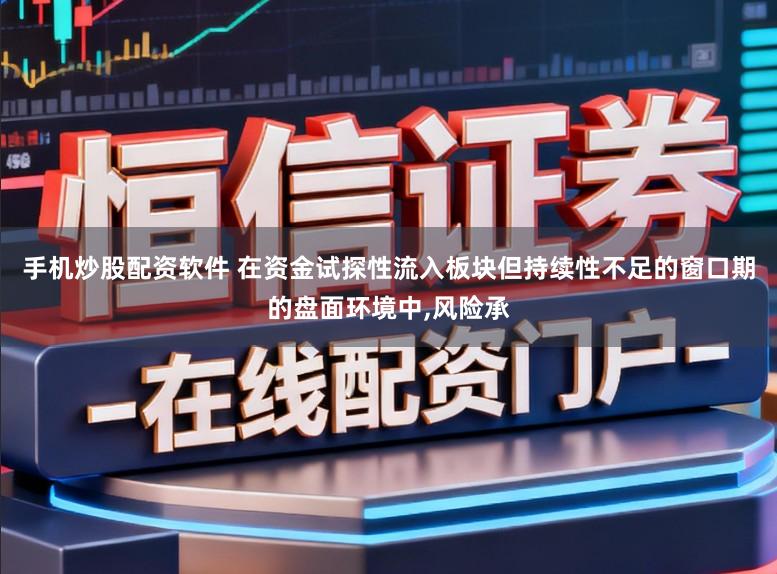 手机炒股配资软件 在资金试探性流入板块但持续性不足的窗口期的盘面环境中,风险承