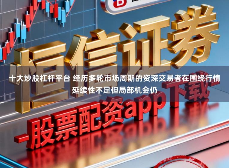 十大炒股杠杆平台 经历多轮市场周期的资深交易者在围绕行情延续性不足但局部机会仍