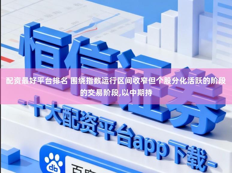 配资最好平台排名 围绕指数运行区间收窄但个股分化活跃的阶段的交易阶段,以中期持