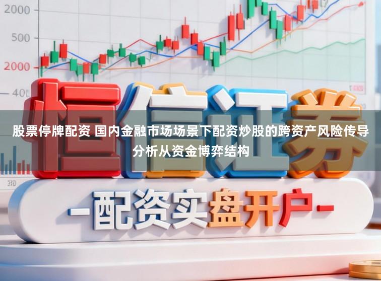 股票停牌配资 国内金融市场场景下配资炒股的跨资产风险传导分析从资金博弈结构