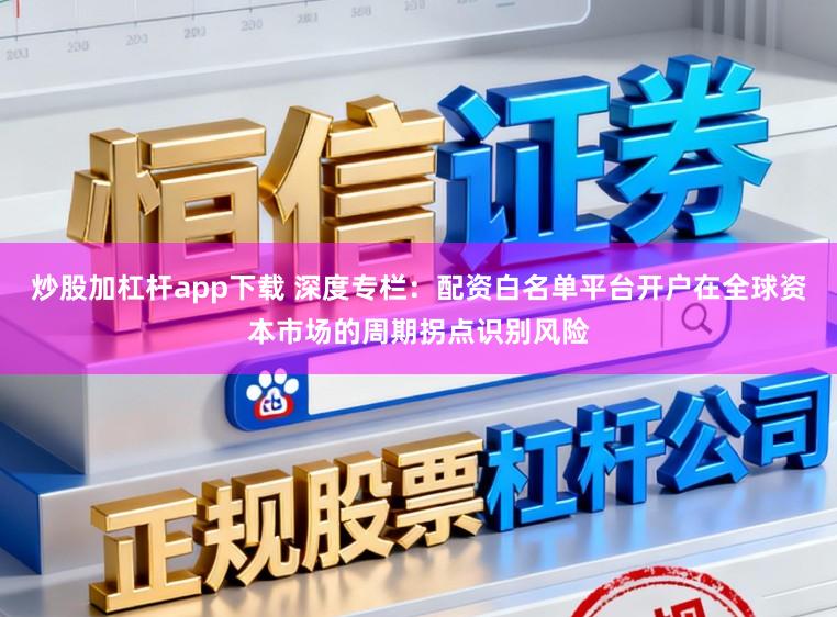炒股加杠杆app下载 深度专栏：配资白名单平台开户在全球资本市场的周期拐点识别风险