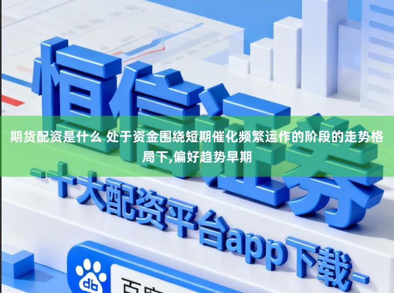 期货配资是什么 处于资金围绕短期催化频繁运作的阶段的走势格局下,偏好趋势早期