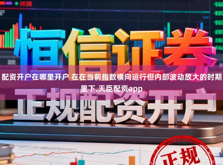 配资开户在哪里开户 在在当前指数横向运行但内部波动放大的时期里下,天臣配资app