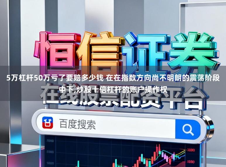 5万杠杆50万亏了要赔多少钱 在在指数方向尚不明朗的震荡阶段中下,炒股十倍杠杆的账户操作权