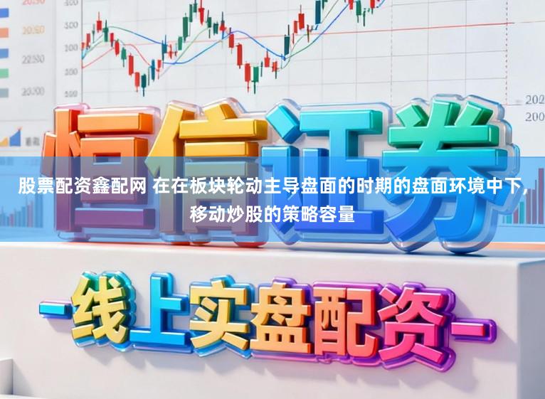 股票配资鑫配网 在在板块轮动主导盘面的时期的盘面环境中下,移动炒股的策略容量
