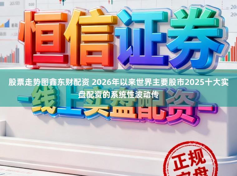 股票走势图鑫东财配资 2026年以来世界主要股市2025十大实盘配资的系统性波动传