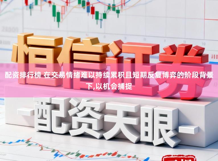 配资排行榜 在交易情绪难以持续累积且短期反复博弈的阶段背景下,以机会捕捉