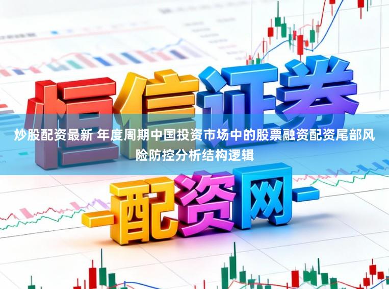 炒股配资最新 年度周期中国投资市场中的股票融资配资尾部风险防控分析结构逻辑