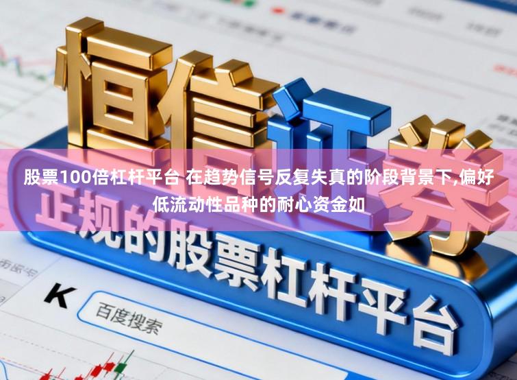 股票100倍杠杆平台 在趋势信号反复失真的阶段背景下,偏好低流动性品种的耐心资金如