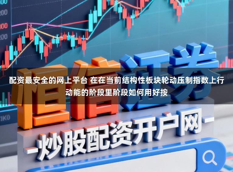 配资最安全的网上平台 在在当前结构性板块轮动压制指数上行动能的阶段里阶段如何用好按