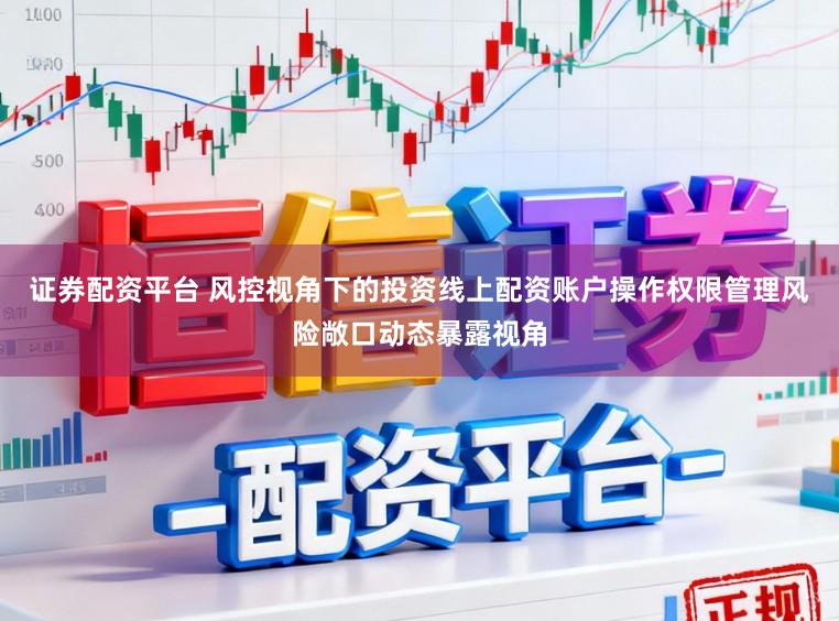 证券配资平台 风控视角下的投资线上配资账户操作权限管理风险敞口动态暴露视角