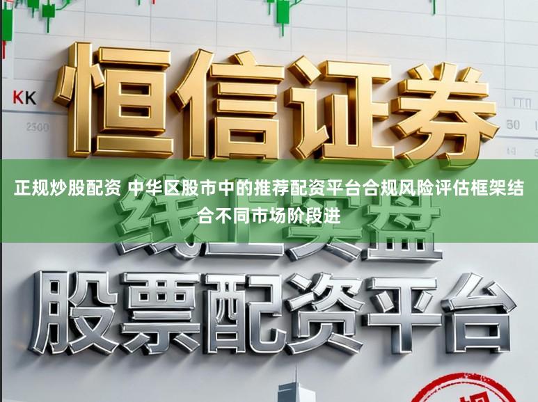 正规炒股配资 中华区股市中的推荐配资平台合规风险评估框架结合不同市场阶段进