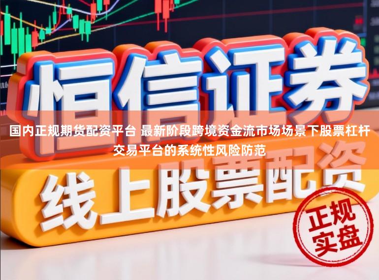 国内正规期货配资平台 最新阶段跨境资金流市场场景下股票杠杆交易平台的系统性风险防范