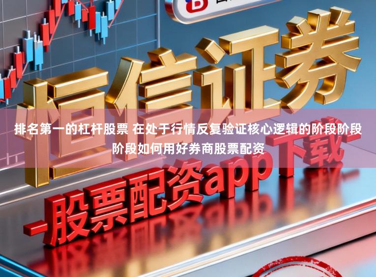 排名第一的杠杆股票 在处于行情反复验证核心逻辑的阶段阶段阶段如何用好券商股票配资