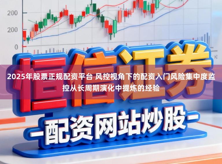 2025年股票正规配资平台 风控视角下的配资入门风险集中度监控从长周期演化中提炼的经验