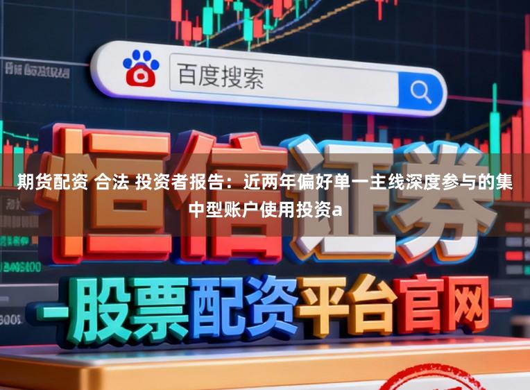 期货配资 合法 投资者报告：近两年偏好单一主线深度参与的集中型账户使用投资a