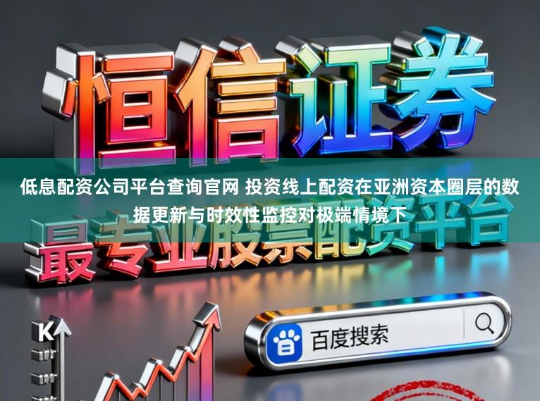 低息配资公司平台查询官网 投资线上配资在亚洲资本圈层的数据更新与时效性监控对极端情境下