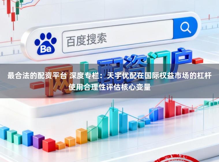 最合法的配资平台 深度专栏：天宇优配在国际权益市场的杠杆使用合理性评估核心变量