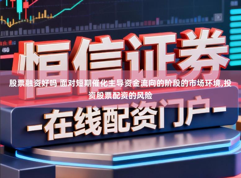 股票融资好吗 面对短期催化主导资金流向的阶段的市场环境,投资股票配资的风险