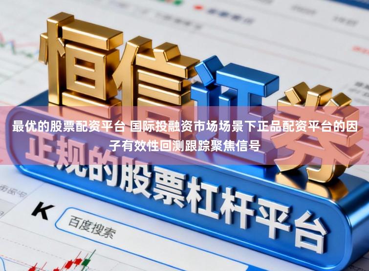 最优的股票配资平台 国际投融资市场场景下正品配资平台的因子有效性回测跟踪聚焦信号