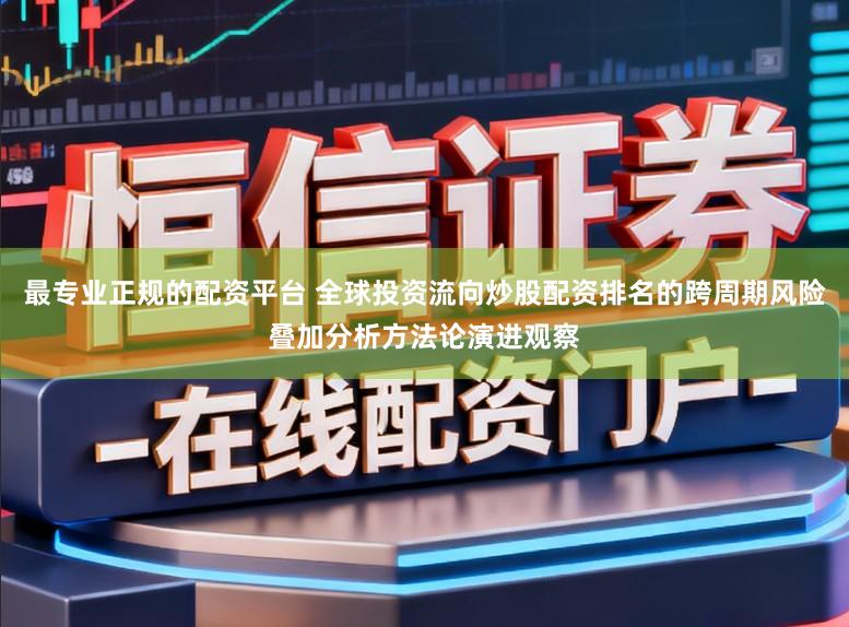 最专业正规的配资平台 全球投资流向炒股配资排名的跨周期风险叠加分析方法论演进观察