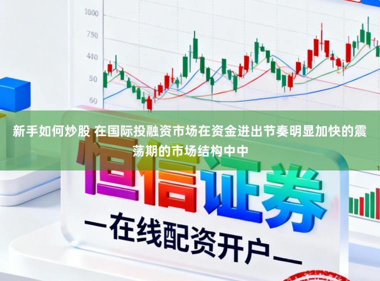 新手如何炒股 在国际投融资市场在资金进出节奏明显加快的震荡期的市场结构中中