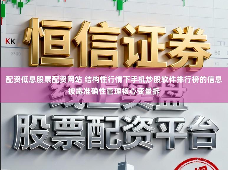 配资低息股票配资网站 结构性行情下手机炒股软件排行榜的信息披露准确性管理核心变量拆