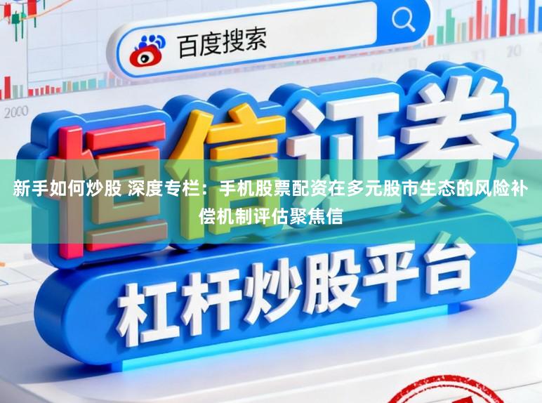 新手如何炒股 深度专栏：手机股票配资在多元股市生态的风险补偿机制评估聚焦信