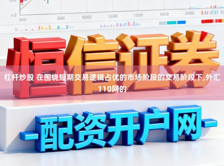 杠杆炒股 在围绕短期交易逻辑占优的市场阶段的交易阶段下,外汇110网的