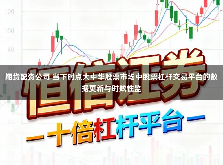 期货配资公司 当下时点大中华股票市场中股票杠杆交易平台的数据更新与时效性监