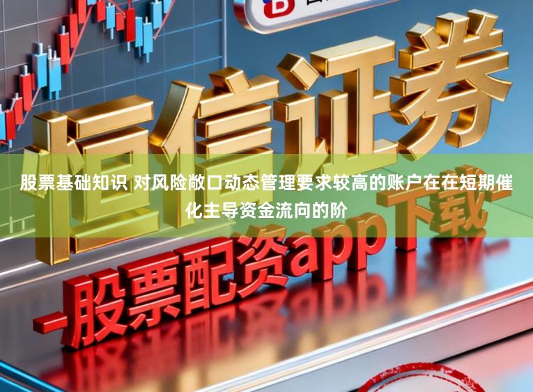 股票基础知识 对风险敞口动态管理要求较高的账户在在短期催化主导资金流向的阶