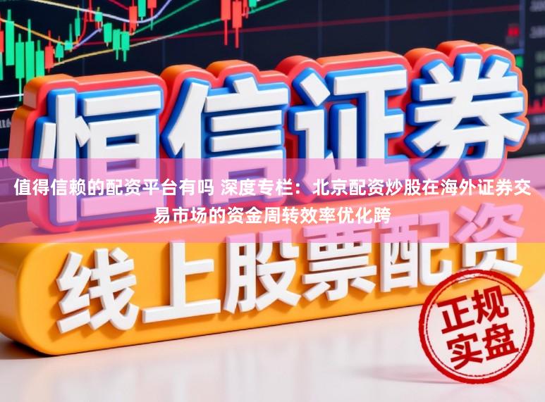 值得信赖的配资平台有吗 深度专栏：北京配资炒股在海外证券交易市场的资金周转效率优化跨