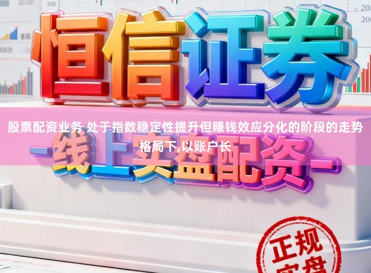 股票配资业务 处于指数稳定性提升但赚钱效应分化的阶段的走势格局下,以账户长