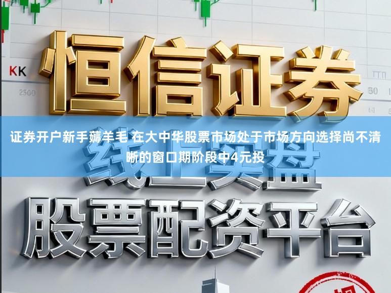 证券开户新手薅羊毛 在大中华股票市场处于市场方向选择尚不清晰的窗口期阶段中4元投