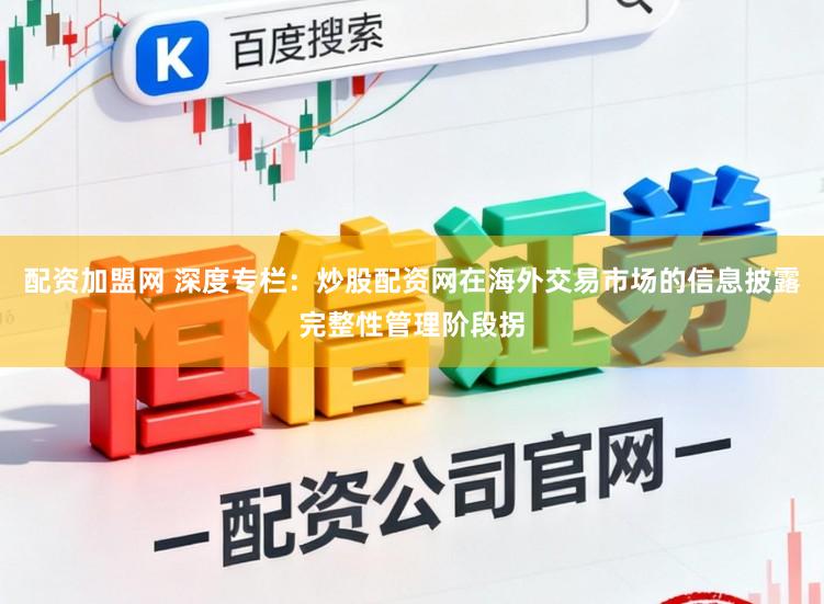 配资加盟网 深度专栏：炒股配资网在海外交易市场的信息披露完整性管理阶段拐