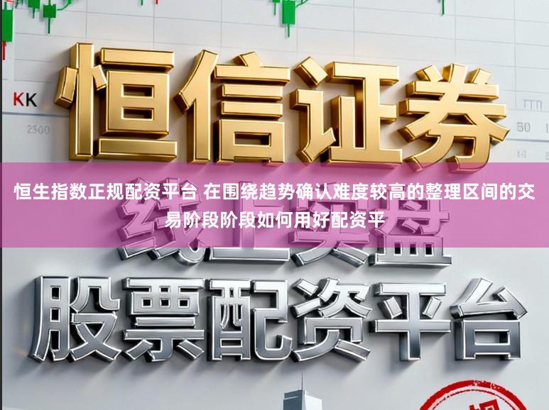 恒生指数正规配资平台 在围绕趋势确认难度较高的整理区间的交易阶段阶段如何用好配资平