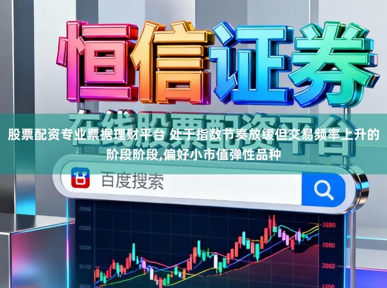 股票配资专业票据理财平台 处于指数节奏放缓但交易频率上升的阶段阶段,偏好小市值弹性品种