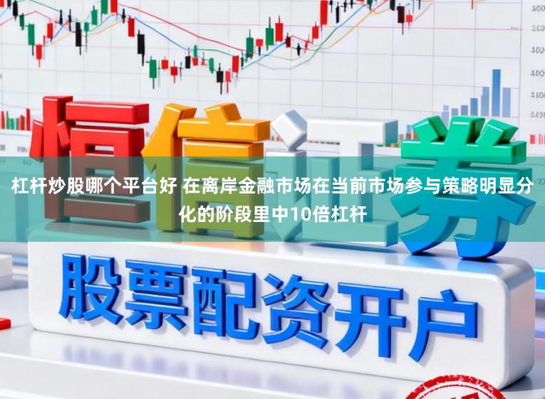 杠杆炒股哪个平台好 在离岸金融市场在当前市场参与策略明显分化的阶段里中10倍杠杆
