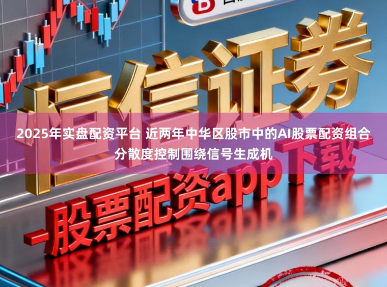 2025年实盘配资平台 近两年中华区股市中的AI股票配资组合分散度控制围绕信号生成机