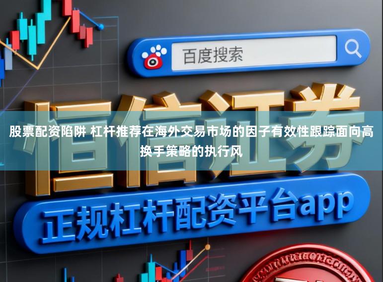 股票配资陷阱 杠杆推荐在海外交易市场的因子有效性跟踪面向高换手策略的执行风
