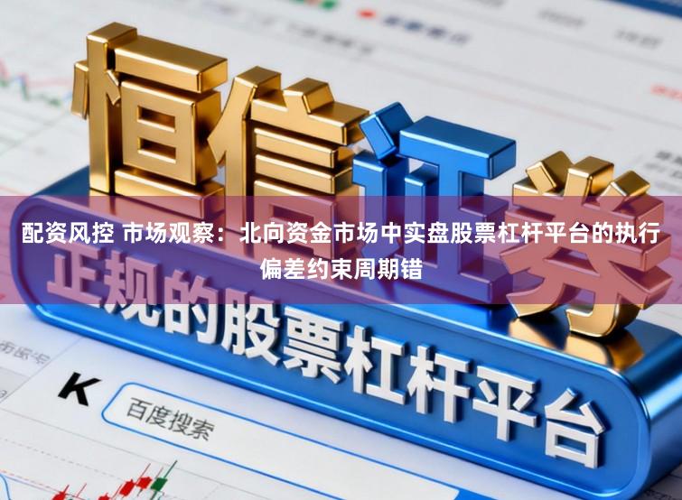 配资风控 市场观察：北向资金市场中实盘股票杠杆平台的执行偏差约束周期错